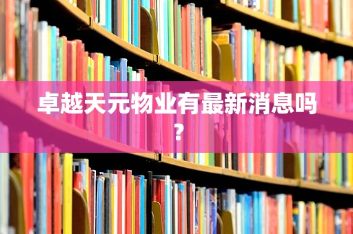 卓越天元物业有最新消息吗？