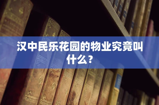 汉中民乐花园的物业究竟叫什么？