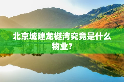 北京城建龙樾湾究竟是什么物业？