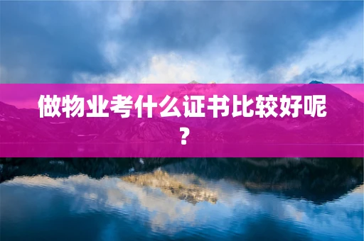 做物业考什么证书比较好呢？