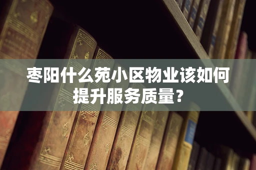 枣阳什么苑小区物业该如何提升服务质量？